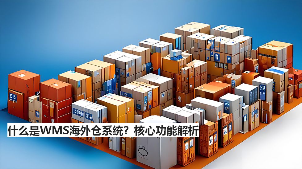 什么是WMS海外仓系统？核心功能解析