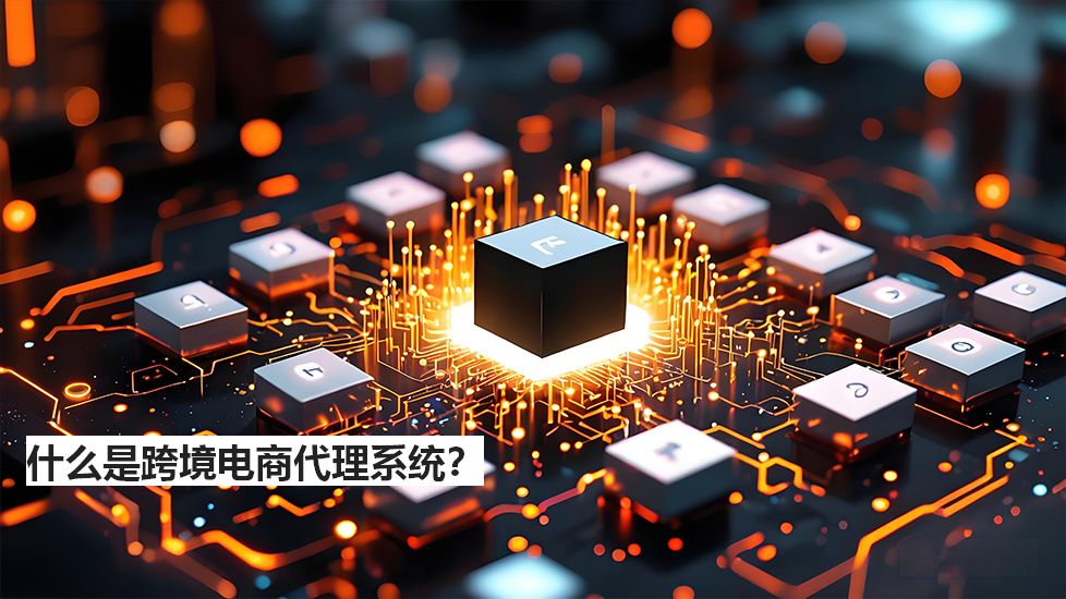 什么是跨境电商代理系统？